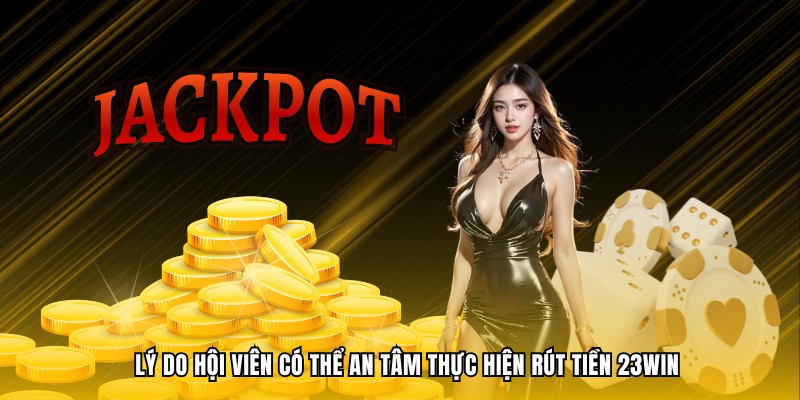 Lý do hội viên có thể an tâm thực hiện rút tiền 23WIN