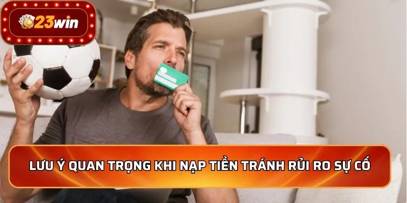 Nạp Tiền 23WIN - Nhanh Chóng, An Toàn, Nhận Ngay Ưu Đãi 3 Lưu ý quan trọng khi nạp tiền tránh rủi ro sự cố